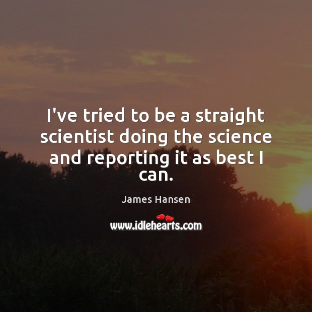 I’ve tried to be a straight scientist doing the science and reporting it as best I can. James Hansen Picture Quote
