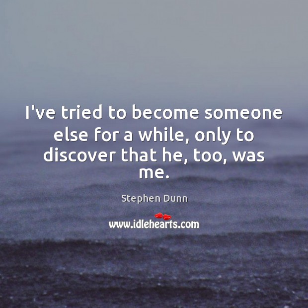 I’ve tried to become someone else for a while, only to discover that he, too, was me. Stephen Dunn Picture Quote