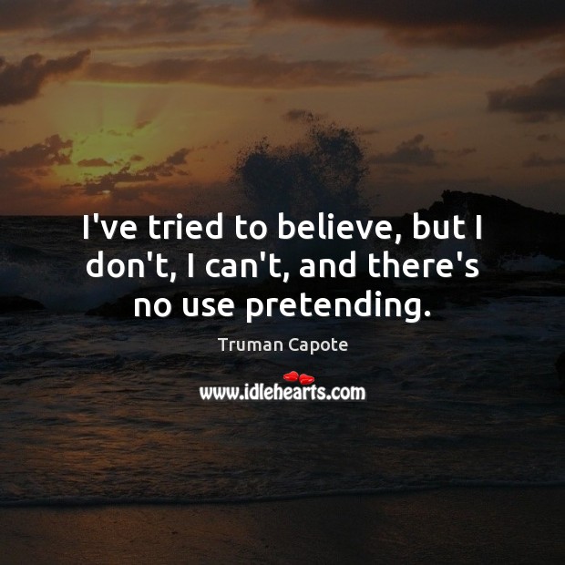 I’ve tried to believe, but I don’t, I can’t, and there’s no use pretending. Truman Capote Picture Quote