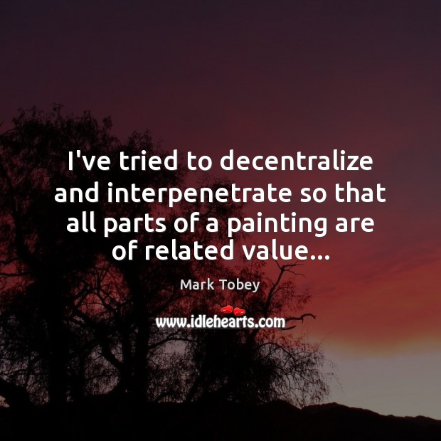 I’ve tried to decentralize and interpenetrate so that all parts of a Mark Tobey Picture Quote