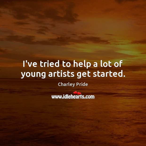 I’ve tried to help a lot of young artists get started. Charley Pride Picture Quote