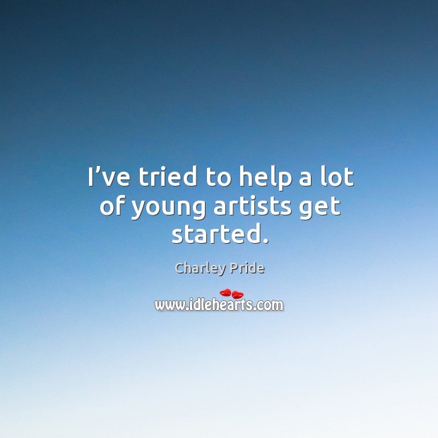 I’ve tried to help a lot of young artists get started. Charley Pride Picture Quote