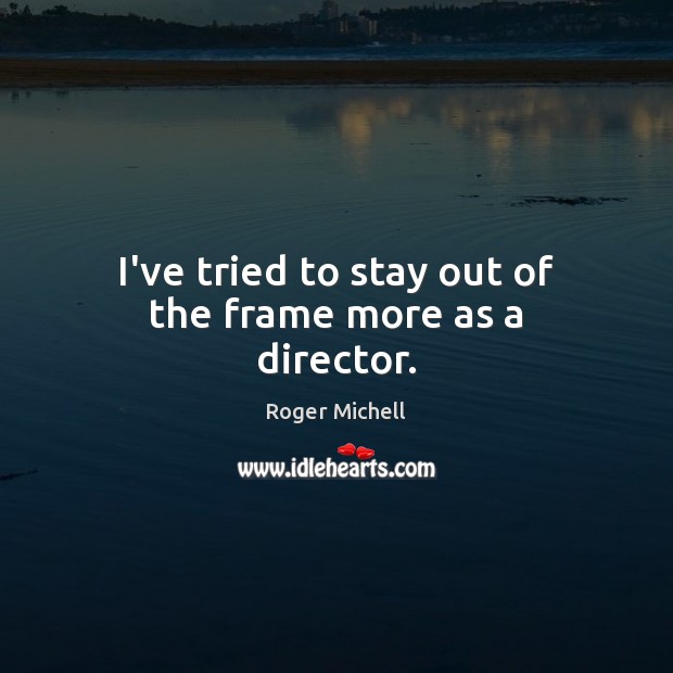 I’ve tried to stay out of the frame more as a director. Roger Michell Picture Quote