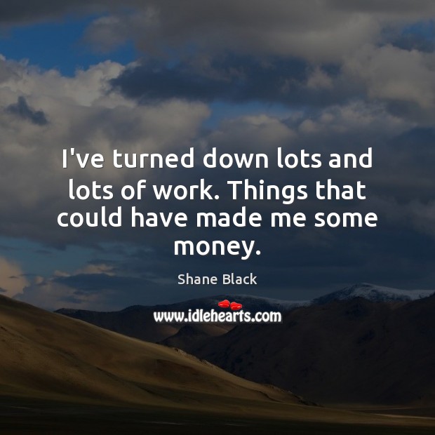 I’ve turned down lots and lots of work. Things that could have made me some money. Shane Black Picture Quote
