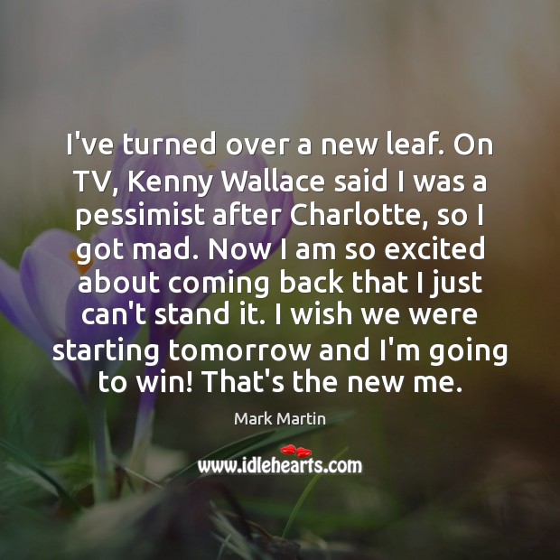 I’ve turned over a new leaf. On TV, Kenny Wallace said I Mark Martin Picture Quote
