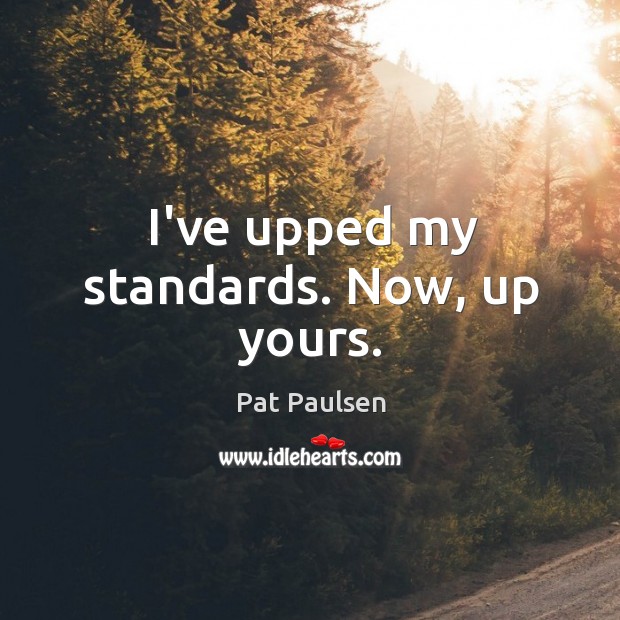I’ve upped my standards. Now, up yours. Pat Paulsen Picture Quote