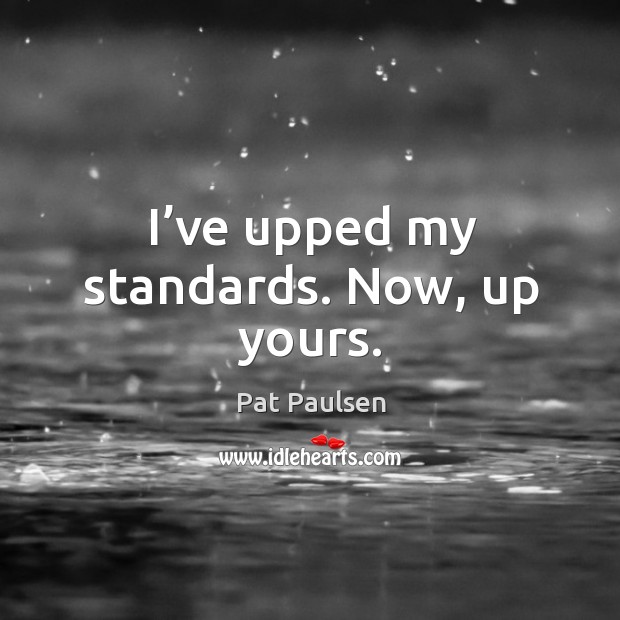 I’ve upped my standards. Now, up yours. Pat Paulsen Picture Quote