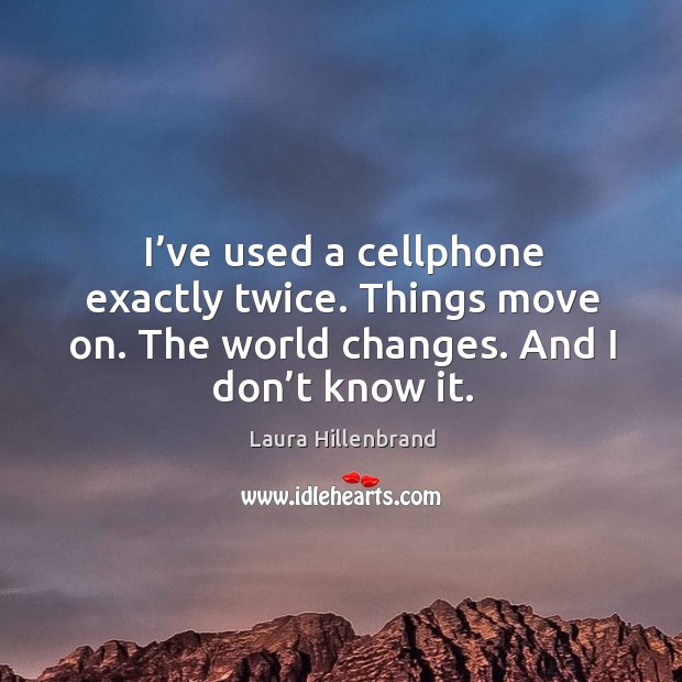 I’ve used a cellphone exactly twice. Things move on. The world changes. And I don’t know it. Laura Hillenbrand Picture Quote