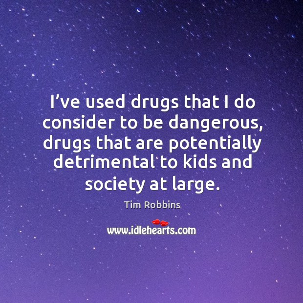 I’ve used drugs that I do consider to be dangerous, drugs that are potentially detrimental to kids and society at large. Tim Robbins Picture Quote