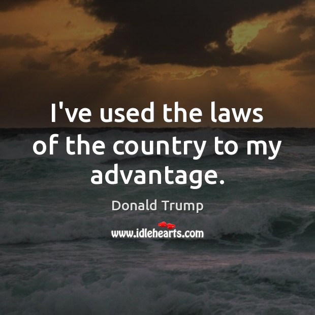 I’ve used the laws of the country to my advantage. Donald Trump Picture Quote