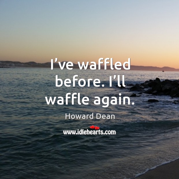 I’ve waffled before. I’ll waffle again. Howard Dean Picture Quote