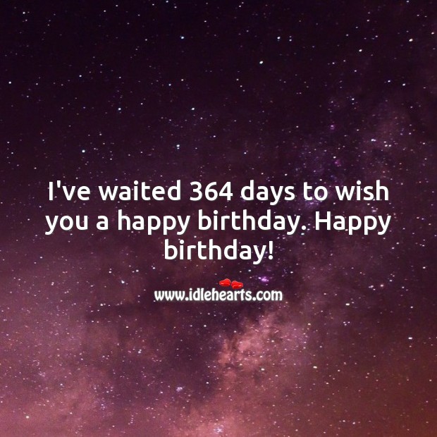 I’ve waited 364 days to wish you a happy birthday. Happy birthday! 