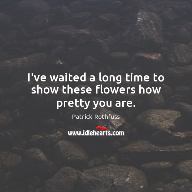 I’ve waited a long time to show these flowers how pretty you are. Patrick Rothfuss Picture Quote