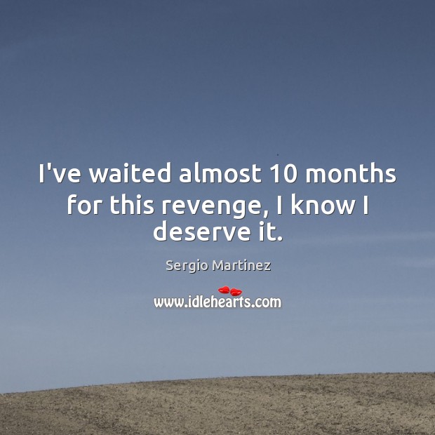 I’ve waited almost 10 months for this revenge, I know I deserve it. Sergio Martinez Picture Quote