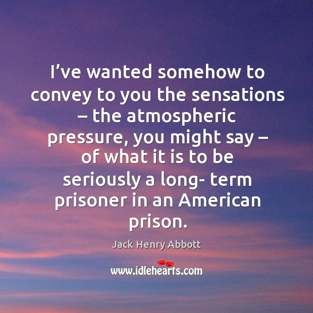 I’ve wanted somehow to convey to you the sensations – Jack Henry Abbott Picture Quote
