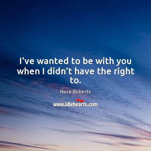 I’ve wanted to be with you when I didn’t have the right to. Nora Roberts Picture Quote