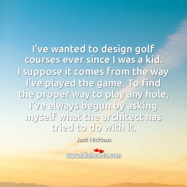 I’ve wanted to design golf courses ever since I was a kid. Jack Nicklaus Picture Quote