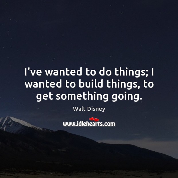 I’ve wanted to do things; I wanted to build things, to get something going. Walt Disney Picture Quote