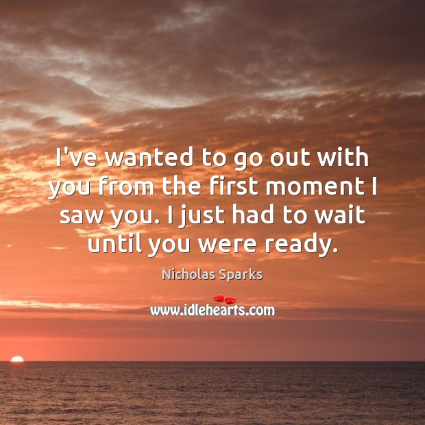 I’ve wanted to go out with you from the first moment I Nicholas Sparks Picture Quote