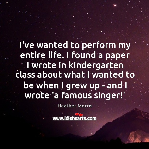 I’ve wanted to perform my entire life. I found a paper I Heather Morris Picture Quote