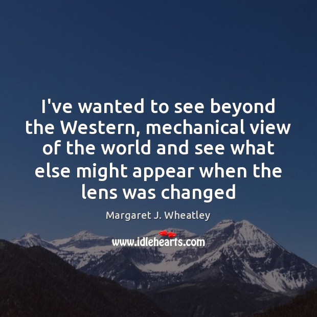 I’ve wanted to see beyond the Western, mechanical view of the world Margaret J. Wheatley Picture Quote