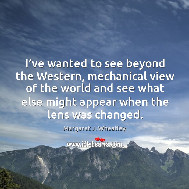 I’ve wanted to see beyond the western, mechanical view of the world Margaret J. Wheatley Picture Quote