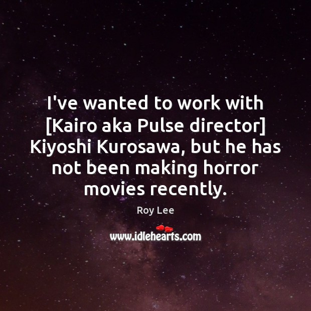 I’ve wanted to work with [Kairo aka Pulse director] Kiyoshi Kurosawa, but Image