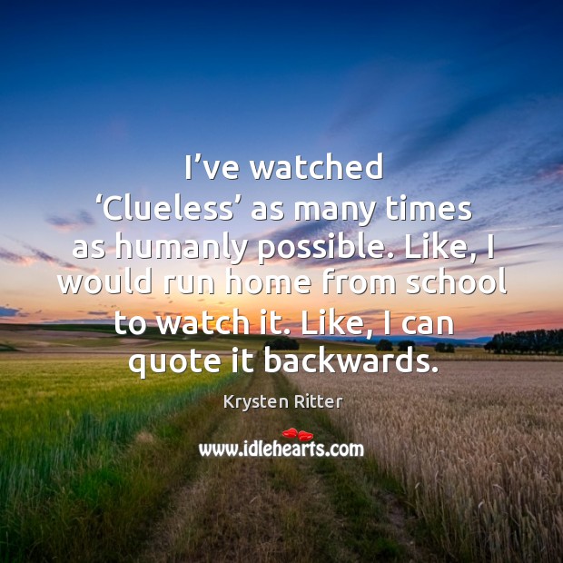 I’ve watched ‘clueless’ as many times as humanly possible. Like, I would run home from school to watch it. Krysten Ritter Picture Quote