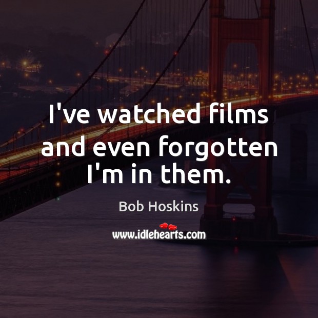I’ve watched films and even forgotten I’m in them. Bob Hoskins Picture Quote