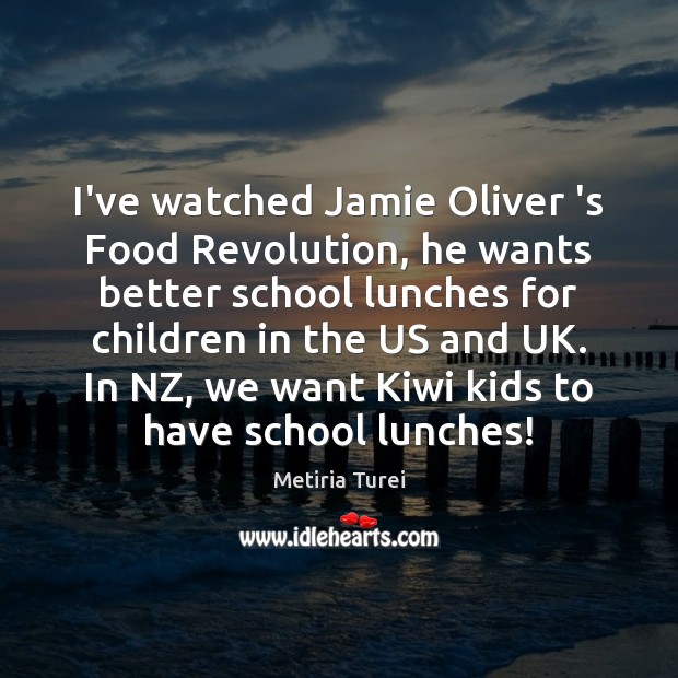 I’ve watched Jamie Oliver ‘s Food Revolution, he wants better school lunches Metiria Turei Picture Quote