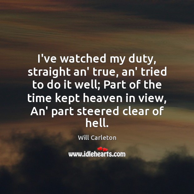 I’ve watched my duty, straight an’ true, an’ tried to do it Will Carleton Picture Quote