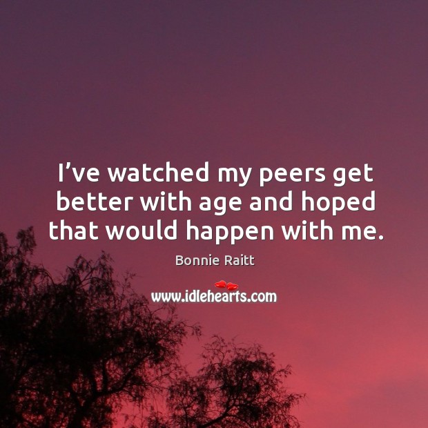 I’ve watched my peers get better with age and hoped that would happen with me. Bonnie Raitt Picture Quote