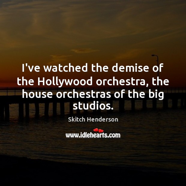 I’ve watched the demise of the Hollywood orchestra, the house orchestras of Image
