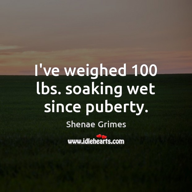 I’ve weighed 100 lbs. soaking wet since puberty. Shenae Grimes Picture Quote