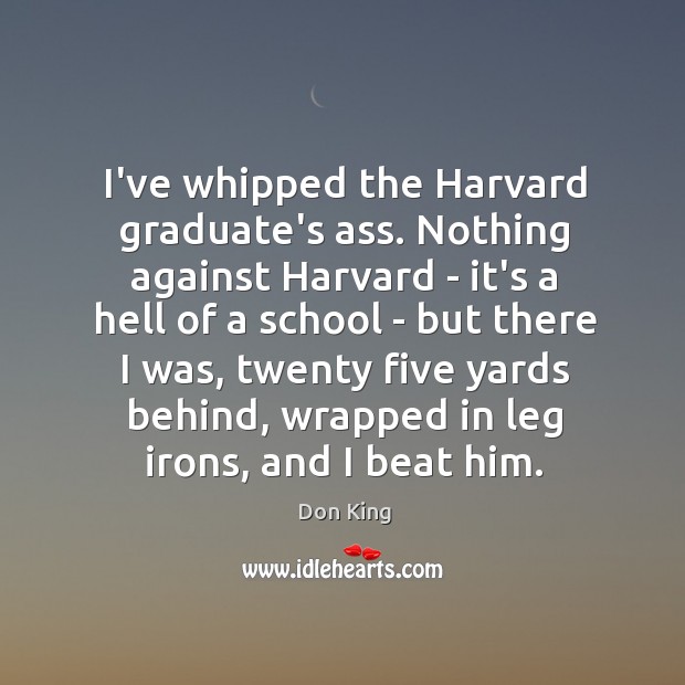 I’ve whipped the Harvard graduate’s ass. Nothing against Harvard – it’s a Don King Picture Quote