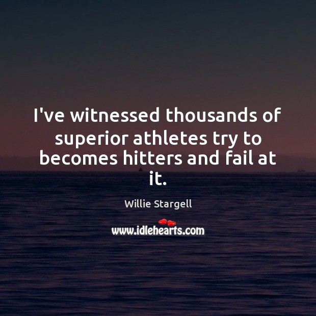 I’ve witnessed thousands of superior athletes try to becomes hitters and fail at it. Willie Stargell Picture Quote