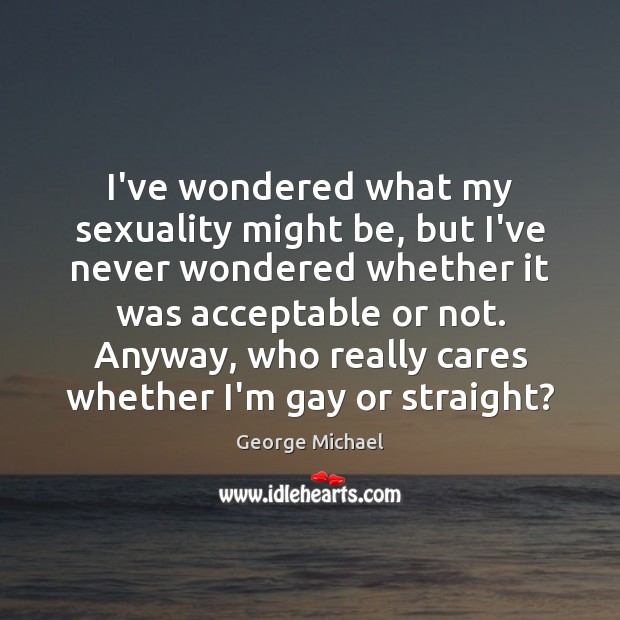 I’ve wondered what my sexuality might be, but I’ve never wondered whether George Michael Picture Quote