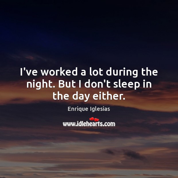 I’ve worked a lot during the night. But I don’t sleep in the day either. Image