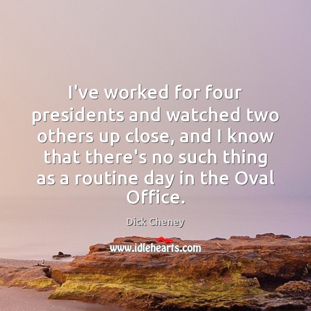 I’ve worked for four presidents and watched two others up close, and Dick Cheney Picture Quote