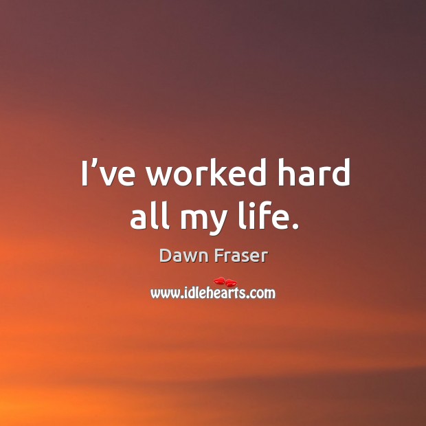 I’ve worked hard all my life. Dawn Fraser Picture Quote