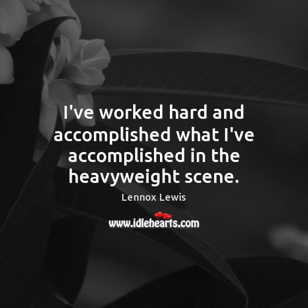 I’ve worked hard and accomplished what I’ve accomplished in the heavyweight scene. Lennox Lewis Picture Quote