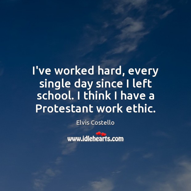 I’ve worked hard, every single day since I left school. I think Elvis Costello Picture Quote
