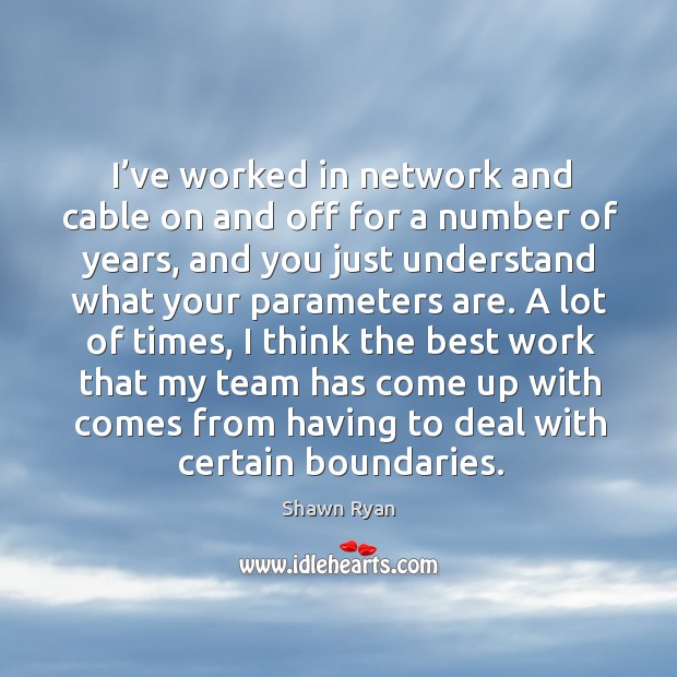 I’ve worked in network and cable on and off for a number of years, and you just understand Shawn Ryan Picture Quote