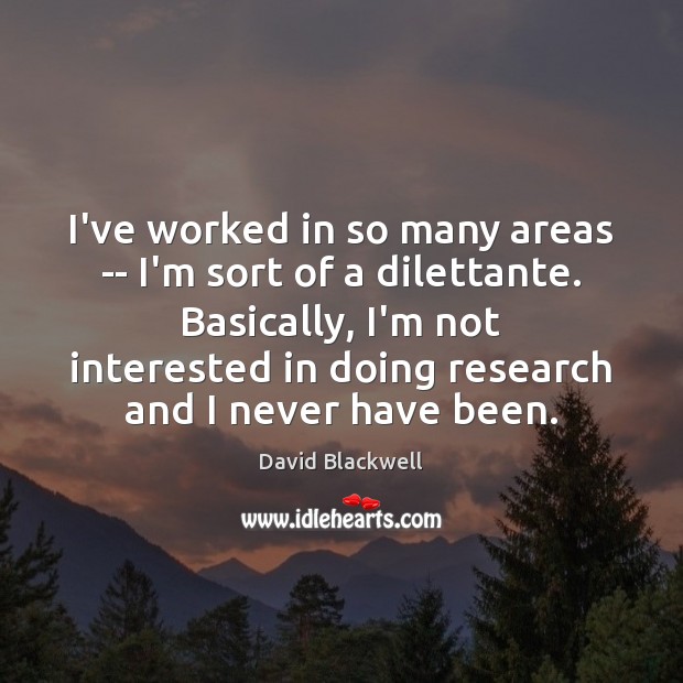 I’ve worked in so many areas — I’m sort of a dilettante. 
