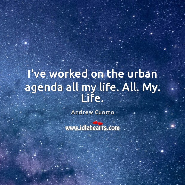 I’ve worked on the urban agenda all my life. All. My. Life. Andrew Cuomo Picture Quote