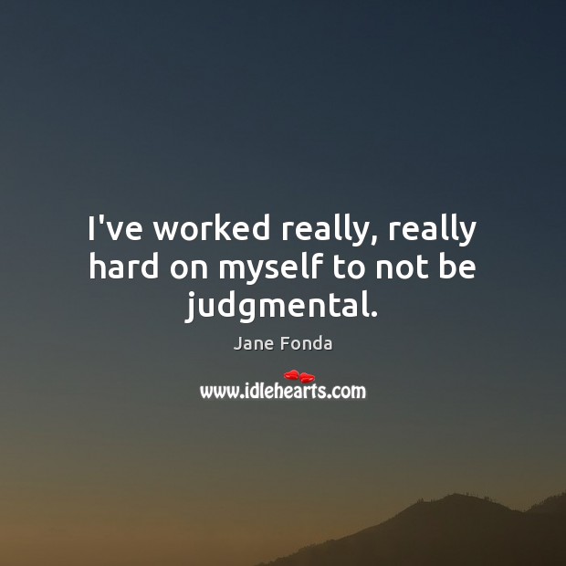 I’ve worked really, really hard on myself to not be judgmental. Jane Fonda Picture Quote