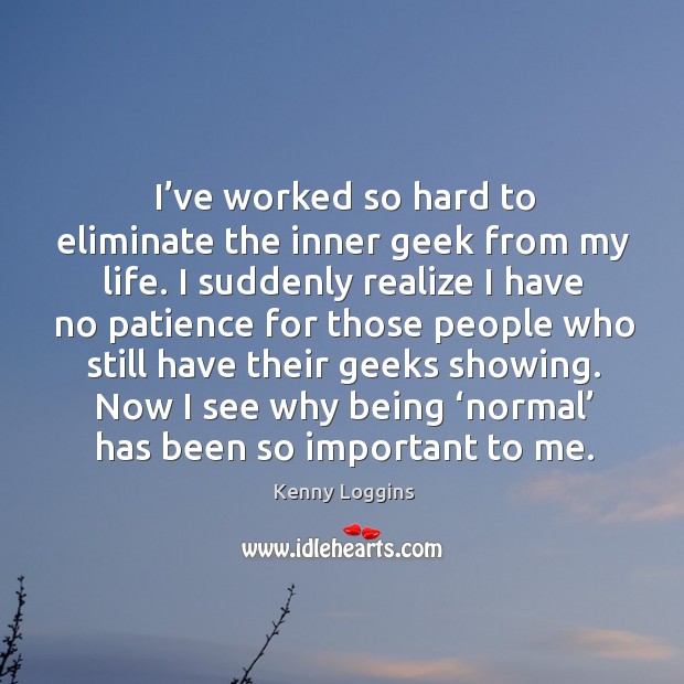 I’ve worked so hard to eliminate the inner geek from my life. Kenny Loggins Picture Quote