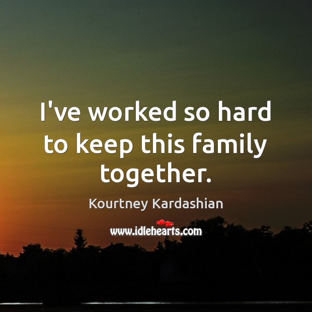 I’ve worked so hard to keep this family together. Kourtney Kardashian Picture Quote
