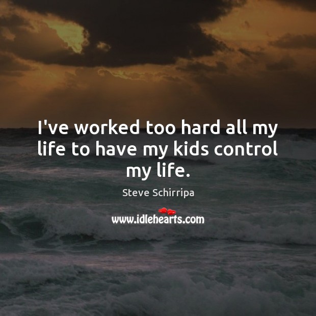 I’ve worked too hard all my life to have my kids control my life. Image