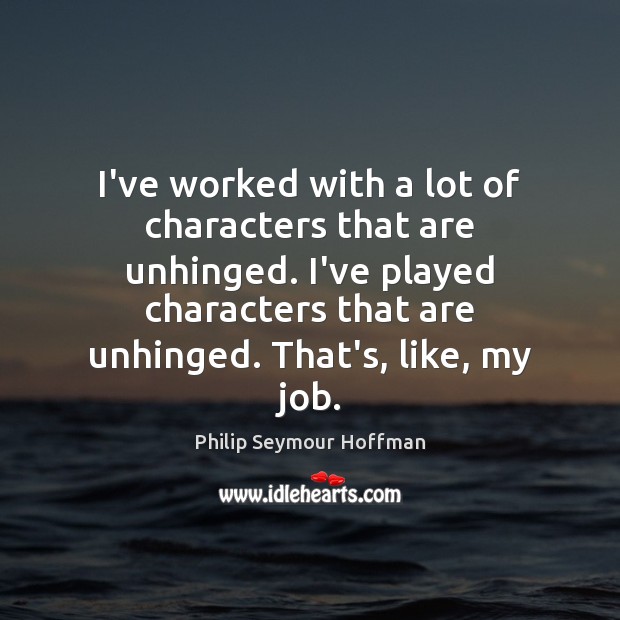 I’ve worked with a lot of characters that are unhinged. I’ve played Image